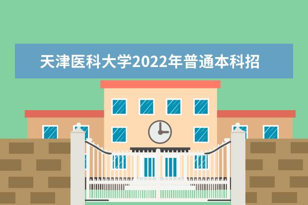 天津医科大学2022年普通本科招生章程 临床医学院2021年普通本科招生章程