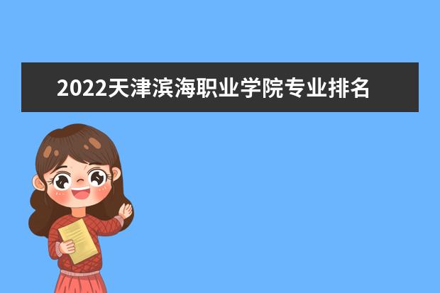 2022天津滨海职业学院专业排名 哪些专业比较好 2021专业排名 哪些专业比较好
