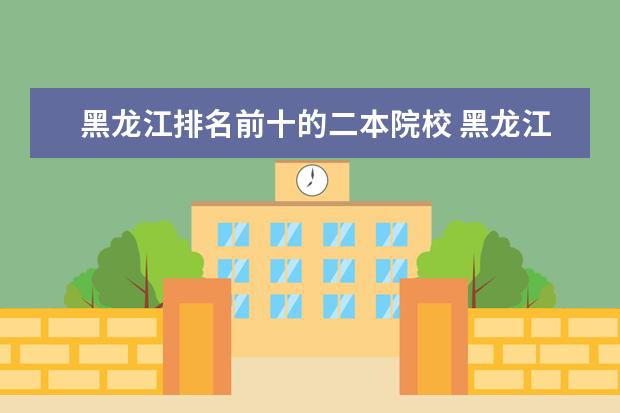 黑龙江排名前十的二本院校 黑龙江省的二本大学有哪些