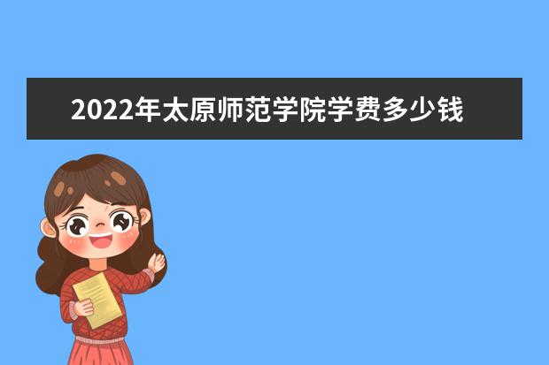 2022年太原师范学院学费多少钱 一年各专业收费标准 新生入学流程及注意事项 2022年迎新网站入口