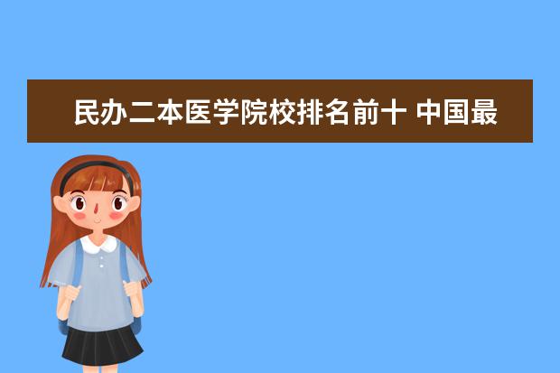 民办二本医学院校排名前十 中国最好二本民办大学排名