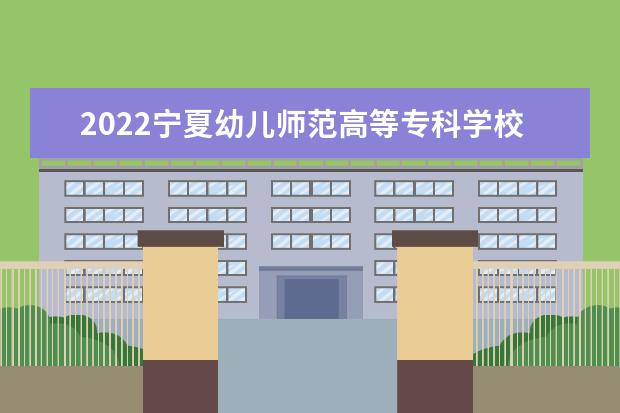 2022宁夏幼儿师范高等专科学校专业排名 哪些专业比较好 2021专业排名 哪些专业比较好