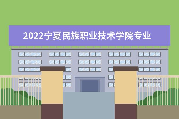 2022宁夏民族职业技术学院专业排名 哪些专业比较好 2021专业排名 哪些专业比较好