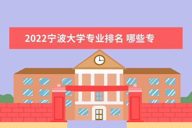 2022寧波大學(xué)專業(yè)排名 哪些專業(yè)比較好 2022年專業(yè)排名及介紹 哪些專業(yè)最好