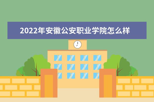 2022年安徽公安职业学院怎么样？王牌专业有哪些？ 怎么样？王牌专业有哪些？