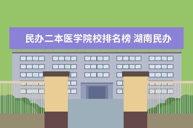 民办二本医学院校排名榜 湖南民办二本大学排名一览表