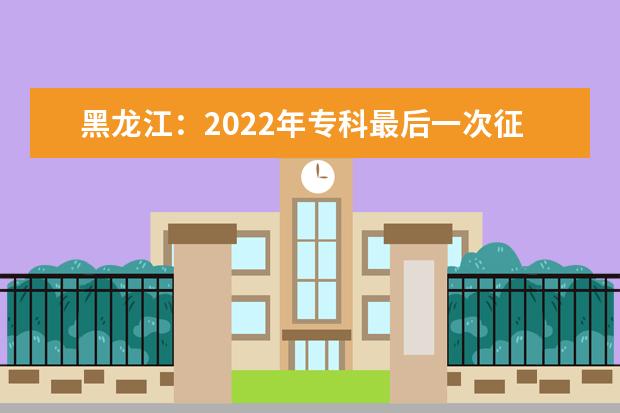 黑龙江：2022年专科最后一次征集志愿填报截止到22日12时