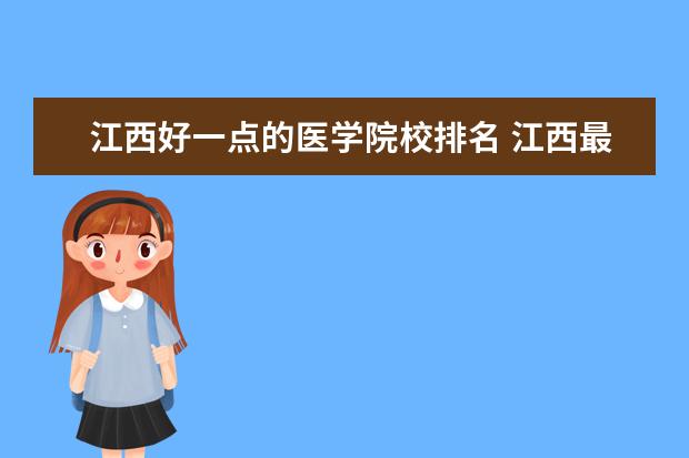 江西好一點的醫(yī)學(xué)院校排名 江西最好的醫(yī)科大學(xué)