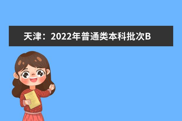 天津：2022年普通类本科批次B阶段录取结果可查， 7月29日起填报征询志愿