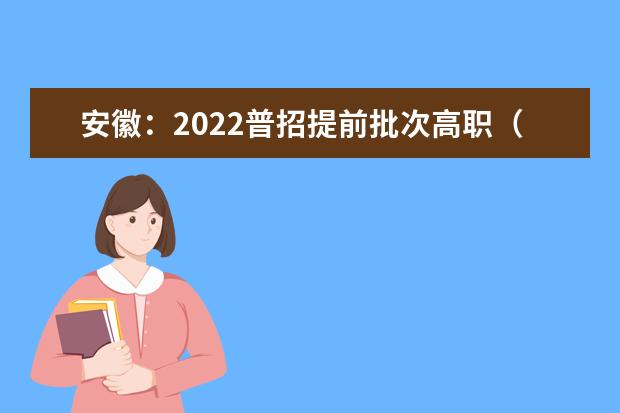 安徽：2022普招提前批次高职（专科）院校投档分数及名次（首轮投档）