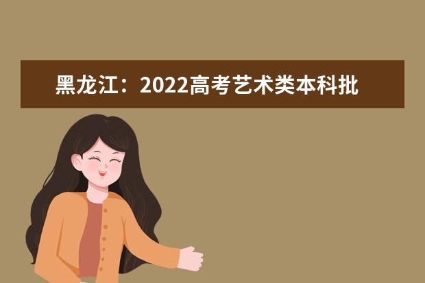 黑龙江：2022高考艺术类本科批A段院校最后一次网上征集志愿18日开始填报