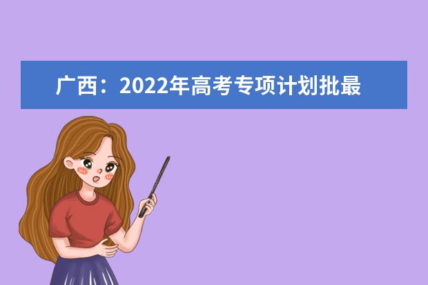 广西：2022年高考专项计划批最低投档分数线