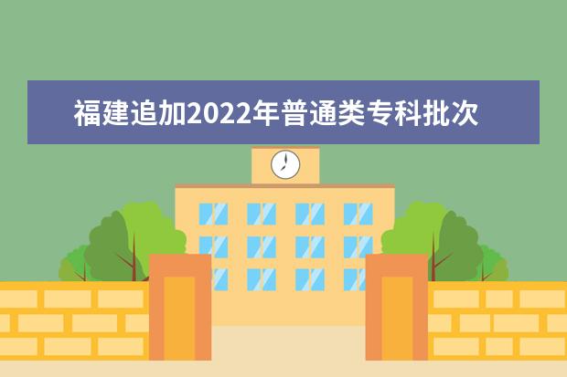 福建追加2022年普通类专科批次物理类专业招生计划