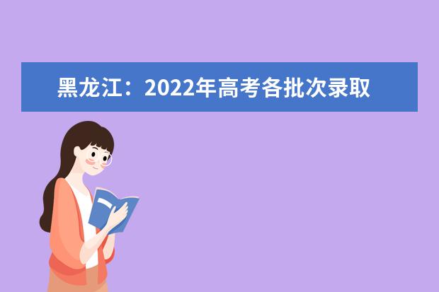黑龙江：2022年高考各批次录取日程安排