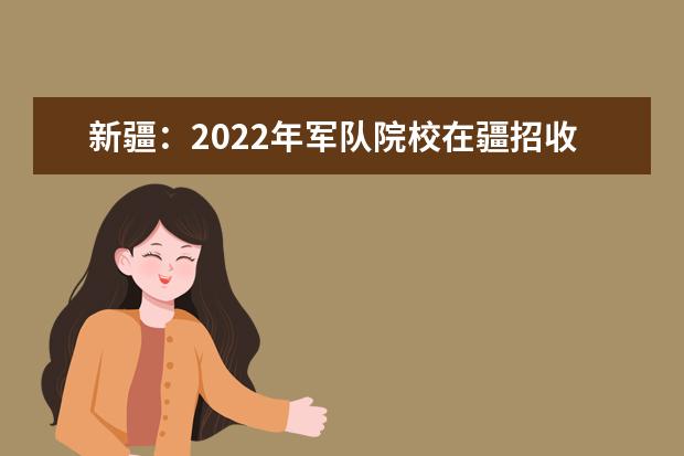 新疆：2022年军队院校在疆招收普通高中毕业生军检线公布