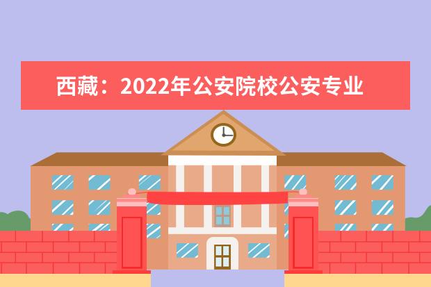 西藏：2022年公安院校公安专业招生流程详解