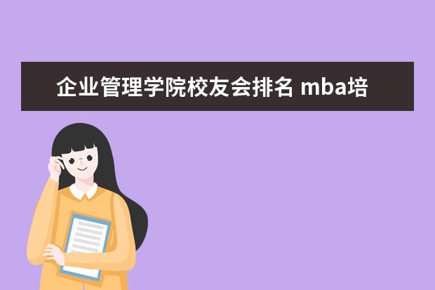 企业管理学院校友会排名 mba培训机构的排名,谁能说说?