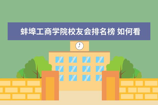 蚌埠工商学院校友会排名榜 如何看待2020年校友会排行榜湖南工商大学跃升122位...