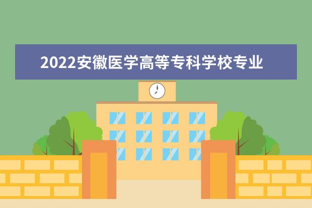 2022安徽医学高等专科学校专业排名 哪些专业比较好 2021专业排名 哪些专业比较好