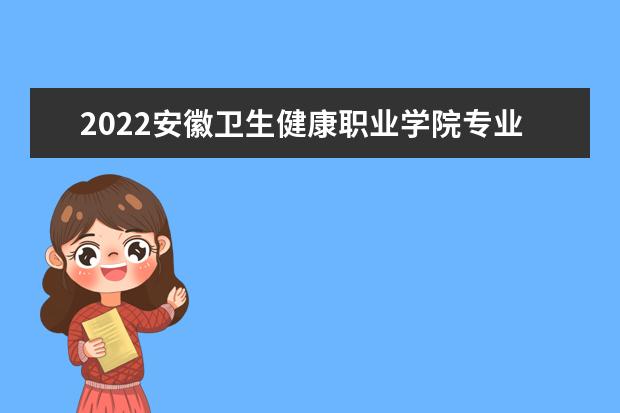 2022安徽卫生健康职业学院专业排名 哪些专业比较好 2021专业排名 哪些专业比较好