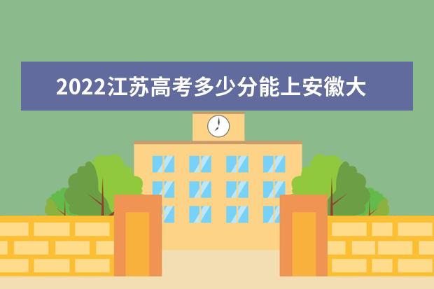 2022江苏高考多少分能上安徽大学_安徽大学在江苏预估分数线 获批组建与认定3个安徽省工程研究中心