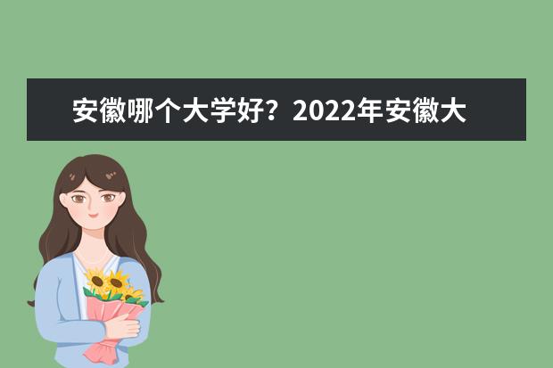 安徽哪个大学好？2022年安徽大学排名 江淮学院口碑怎么样好就业吗 全国排名第几