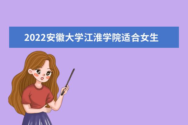 2022安徽大学江淮学院适合女生的专业有哪些  如何