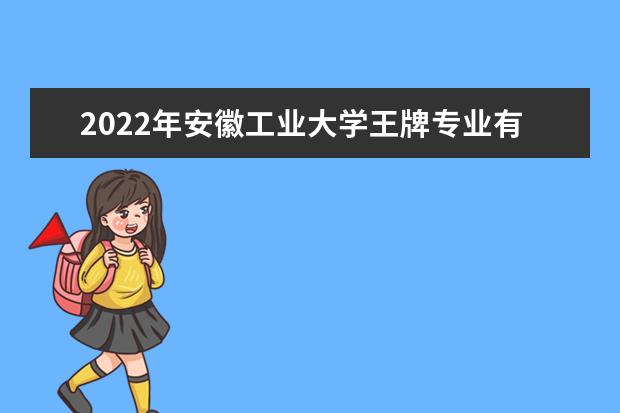 2022年安徽工业大学王牌专业有哪些 2022专业排名 最好的专业有哪些