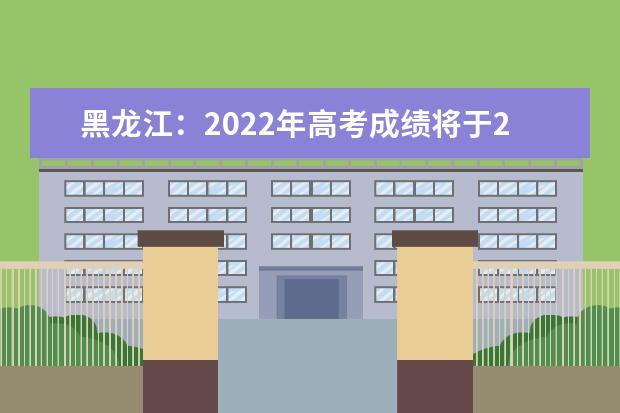 黑龍江：2022年高考成績(jī)將于24日0時(shí)發(fā)布