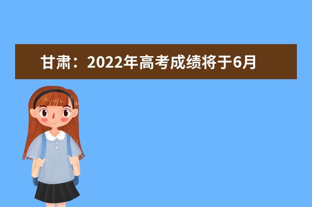 甘肅：2022年高考成績(jī)將于6月23日14時(shí)公布