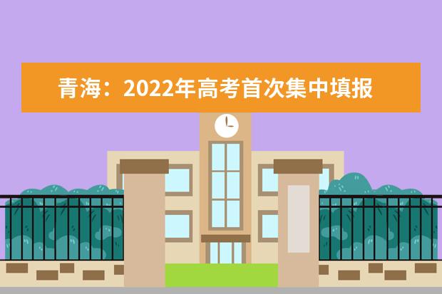 青海：2022年高考首次集中填報(bào)時(shí)間為6月27日