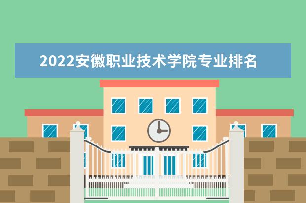 2022安徽职业技术学院专业排名 最好的专业有哪些 专业排名 最好的专业有哪些