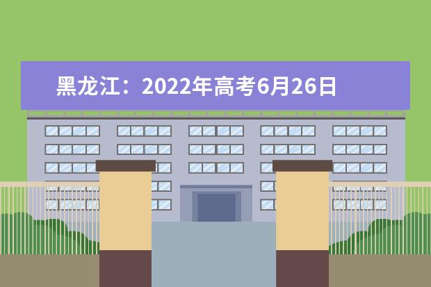 黑龙江：2022年高考6月26日开始填报志愿