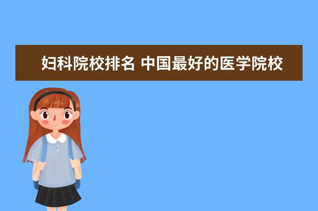 妇科院校排名 中国最好的医学院校大学排名