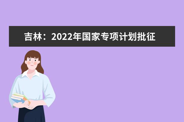 吉林：2022年国家专项计划批征集志愿（第一轮）考生须知