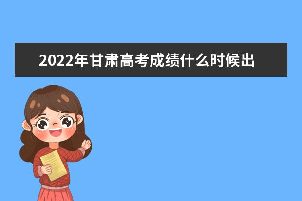 2022年甘肃高考成绩什么时候出来 公布时间
