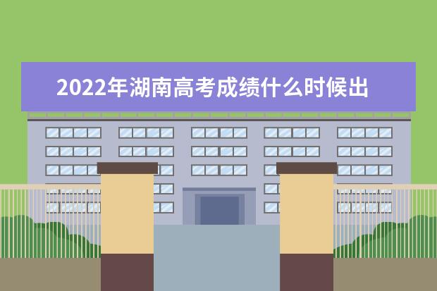 2022年湖南高考成績什么時候出來 公布時間