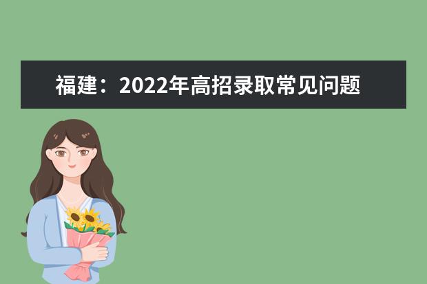福建：2022年高招录取常见问题解答