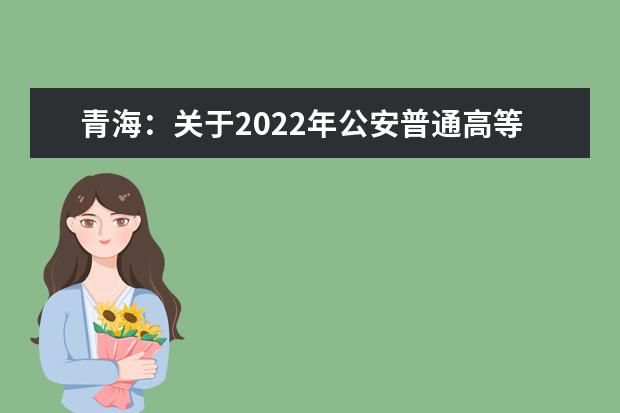 青海：关于2022年公安普通高等院校在青招生工作有关事宜的通知