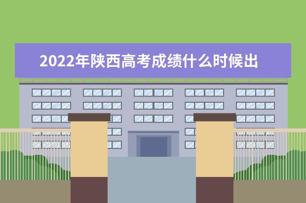 2022年陕西高考成绩什么时候出来 公布时间