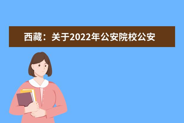 西藏：关于2022年公安院校公安专业西藏高中班（校）招生有关事宜的公告