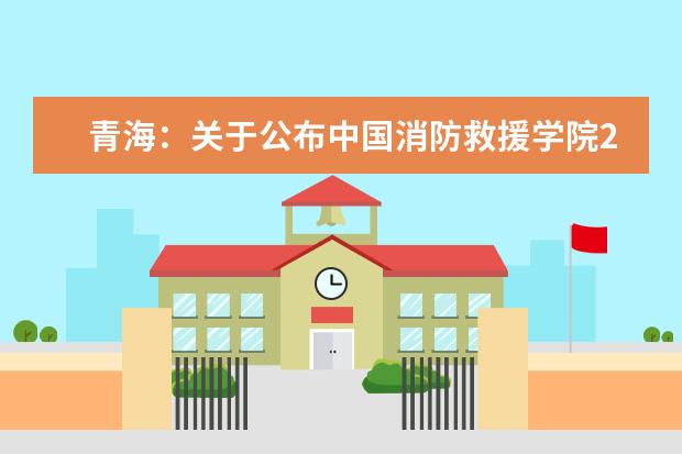 青海：关于公布中国消防救援学院2022年在青招生合格生源名单的函