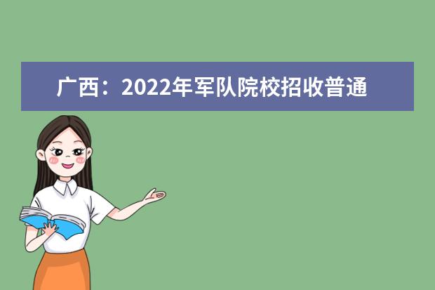 广西：2022年军队院校招收普通高中毕业生政治考核已开始 请考生踊跃参加