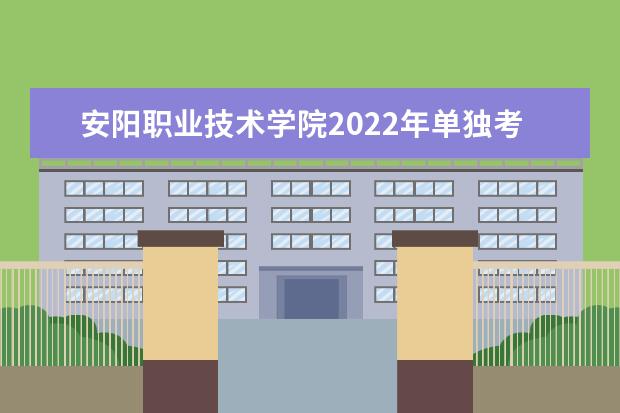 安阳职业技术学院2022年单独考试招生章程 2021年招生章程