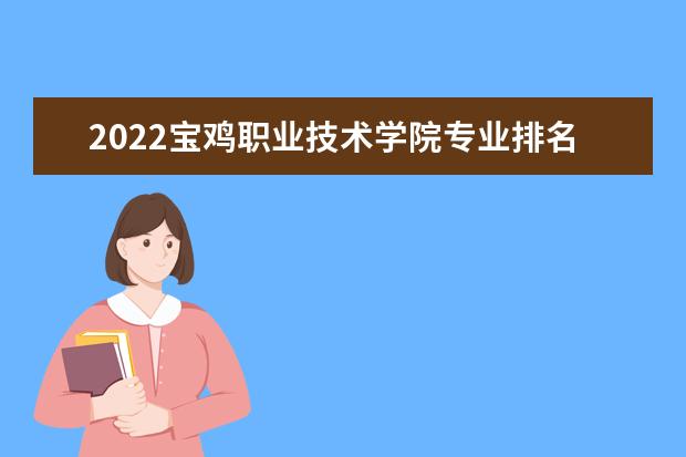2022宝鸡职业技术学院专业排名 最好的专业有哪些 专业排名 最好的专业有哪些