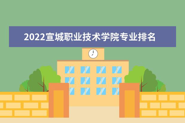 2022宣城职业技术学院专业排名 哪些专业比较好 2021专业排名 哪些专业比较好