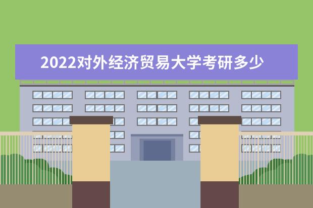 2022对外经济贸易大学考研多少分录取 研究生考试往年录取分数线参考 是一本还是二本 有哪些热门专业