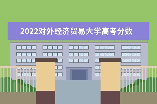 2022对外经济贸易大学高考分数线(预测) 2022录取分数线预测