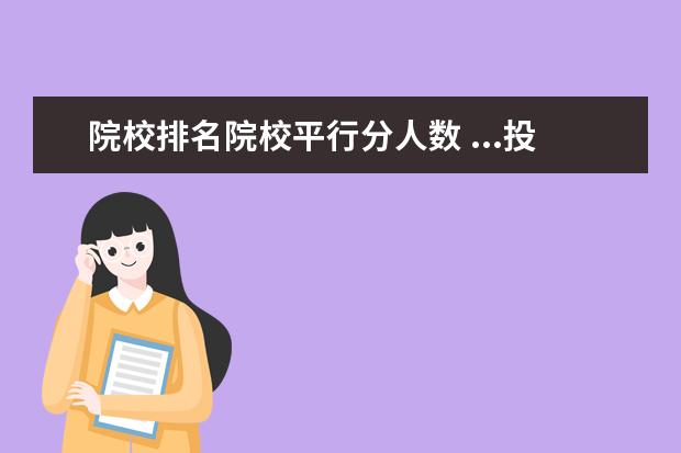 院校排名院校平行分人數 ...投檔成績專業(yè)一排名 院校招生計劃數 專業(yè)一平行...