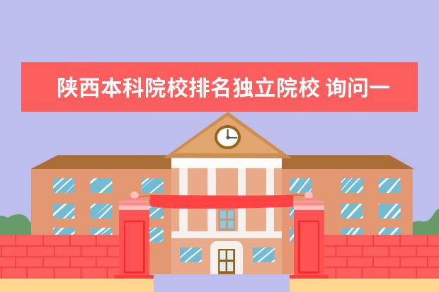 陕西本科院校排名独立院校 询问一下陕西的独立学院